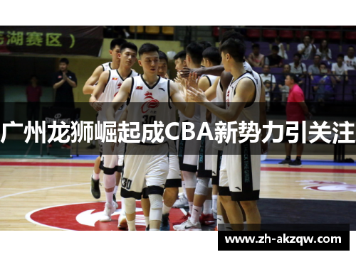 广州龙狮崛起成CBA新势力引关注