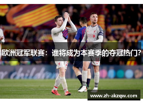 欧洲冠军联赛：谁将成为本赛季的夺冠热门？