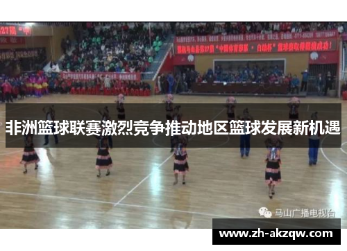 非洲篮球联赛激烈竞争推动地区篮球发展新机遇