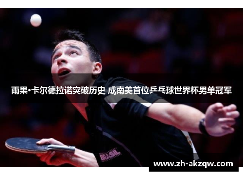 雨果·卡尔德拉诺突破历史 成南美首位乒乓球世界杯男单冠军