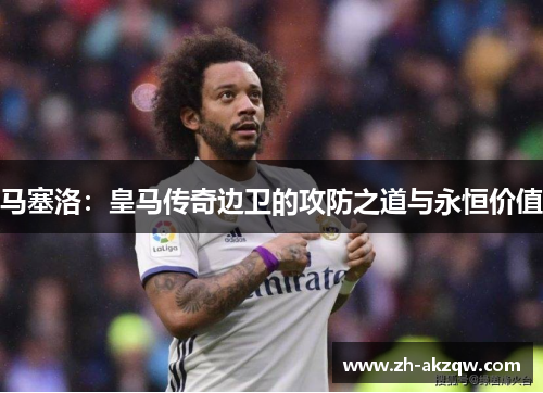 马塞洛：皇马传奇边卫的攻防之道与永恒价值