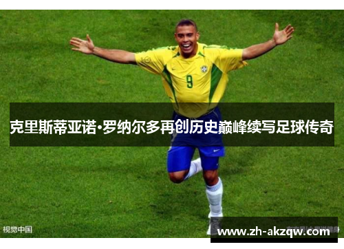 克里斯蒂亚诺·罗纳尔多再创历史巅峰续写足球传奇
