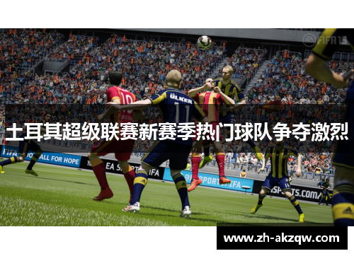 土耳其超级联赛新赛季热门球队争夺激烈