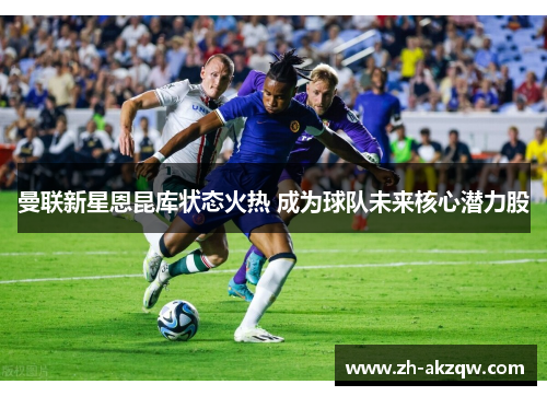 曼联新星恩昆库状态火热 成为球队未来核心潜力股