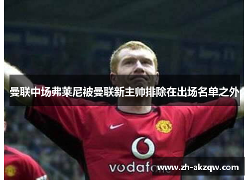 曼联中场弗莱尼被曼联新主帅排除在出场名单之外