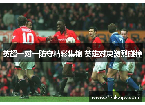 英超一对一防守精彩集锦 英雄对决激烈碰撞