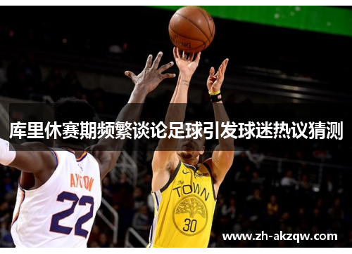 库里休赛期频繁谈论足球引发球迷热议猜测