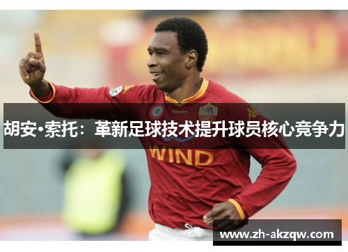 胡安·索托：革新足球技术提升球员核心竞争力