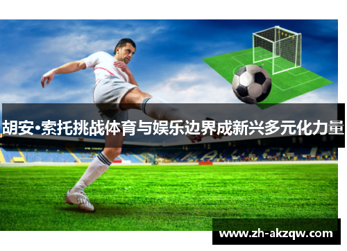 胡安·索托挑战体育与娱乐边界成新兴多元化力量