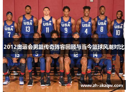 2012奥运会男篮传奇阵容回顾与当今篮球风潮对比